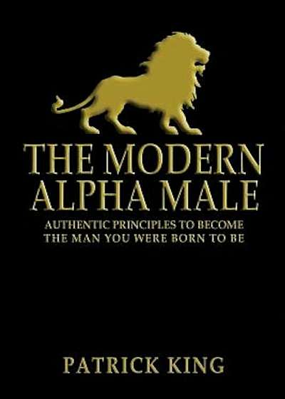 The Modern Alpha Male: Authentic Principles to Become the Man You Were Born to Be, Paperback
