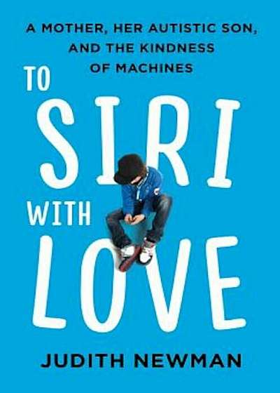 To Siri with Love: A Mother, Her Autistic Son, and the Kindness of Machines, Hardcover