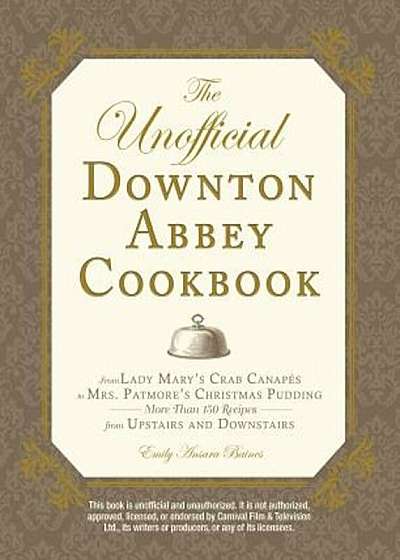 The Unofficial Downton Abbey Cookbook: From Lady Mary's Crab Canapes to Mrs. Patmore's Christmas Pudding - More Than 150 Recipes from Upstairs and Dow, Hardcover
