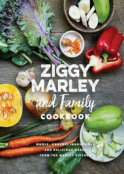 Ziggy Marley and Family Cookbook: Delicious Meals Made with Whole, Organic Ingredients from the Marley Kitchen, Hardcover