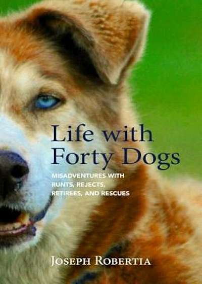 Life with Forty Dogs: Misadventures with Runts, Rejects, Retirees, and Rescues, Paperback