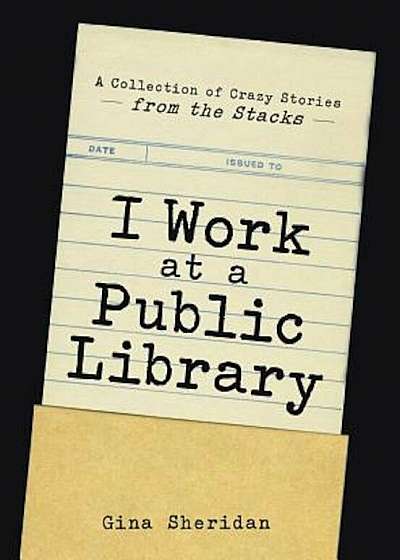 I Work at a Public Library: A Collection of Crazy Stories from the Stacks, Paperback