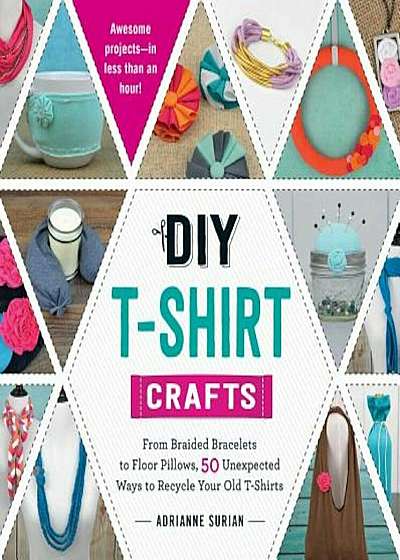 DIY T-Shirt Crafts: From Braided Bracelets to Floor Pillows, 50 Unexpected Ways to Recycle Your Old T-Shirts, Paperback