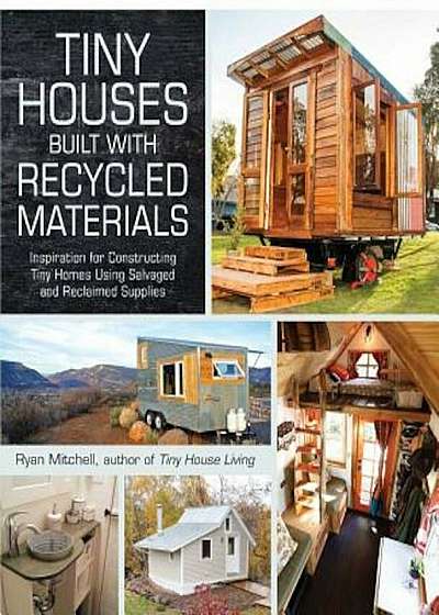 Tiny Houses Built with Recycled Materials: Inspiration for Constructing Tiny Homes Using Salvaged and Reclaimed Supplies, Paperback