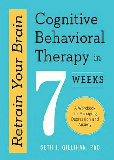 Retrain Your Brain: Cognitive Behavioral Therapy in 7 Weeks: A Workbook for Managing Depression and Anxiety, Paperback