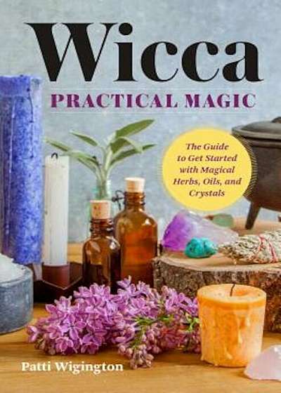 Wicca Practical Magic: The Guide to Get Started with Magical Herbs, Oils, and Crystals, Paperback