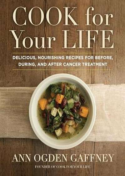 Cook for Your Life: Delicious, Nourishing Recipes for Before, During, and After Cancer Treatment, Hardcover