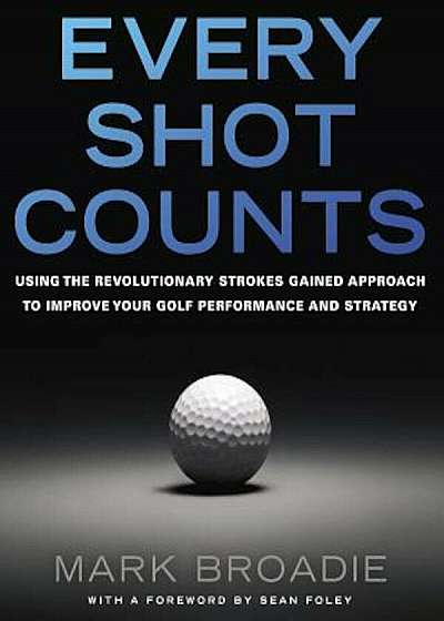 Every Shot Counts: Using the Revolutionary Strokes Gained Approach to Improve Your Golf Performance and Strategy, Hardcover
