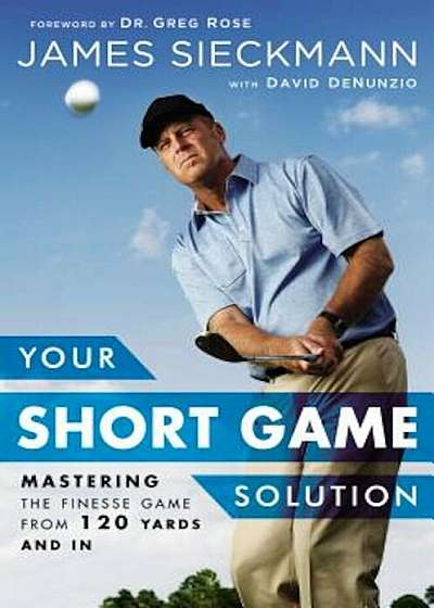 Your Short Game Solution: Mastering the Finesse Game from 120 Yards and in, Hardcover