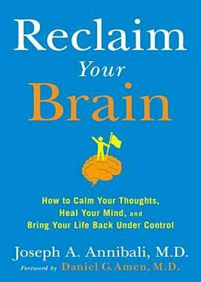 Reclaim Your Brain: How to Calm Your Thoughts, Heal Your Mind, and Bring Your Life Back Under Control, Hardcover