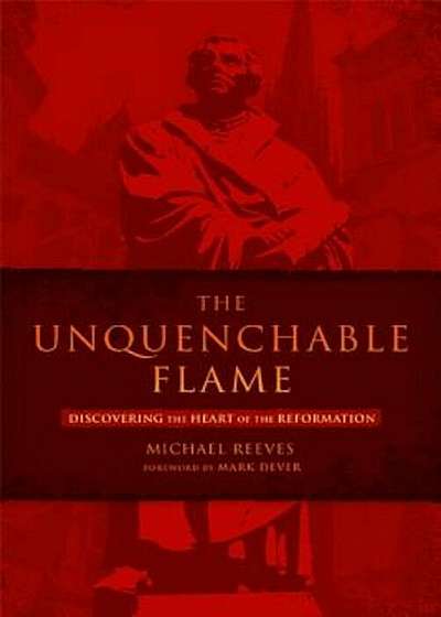 The Unquenchable Flame: Discovering the Heart of the Reformation, Paperback