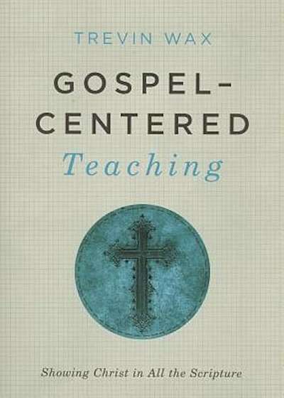 Gospel-Centered Teaching: Showing Christ in All the Scripture, Paperback