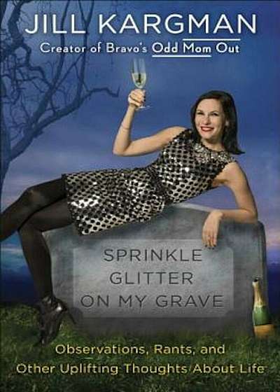 Sprinkle Glitter on My Grave: Observations, Rants, and Other Uplifting Thoughts about Life, Hardcover