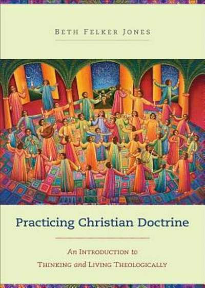 Practicing Christian Doctrine: An Introduction to Thinking and Living Theologically, Paperback
