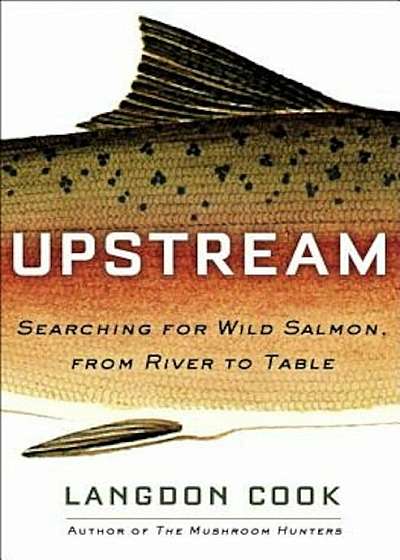 Upstream: Searching for Wild Salmon, from River to Table, Hardcover