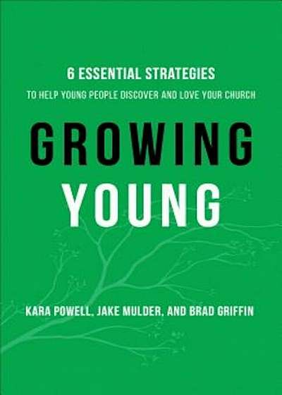 Growing Young: Six Essential Strategies to Help Young People Discover and Love Your Church, Hardcover
