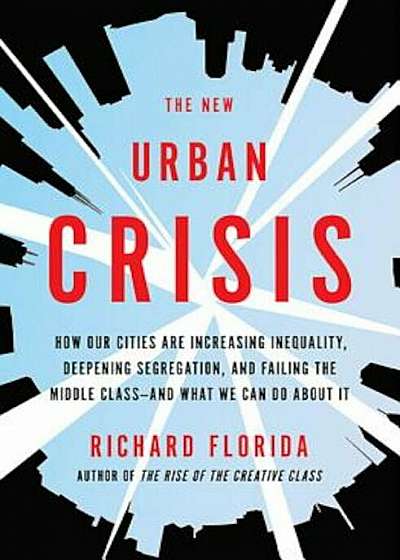 The New Urban Crisis: How Our Cities Are Increasing Inequality, Deepening Segregation, and Failing the Middle Class'and What We Can Do about, Hardcover