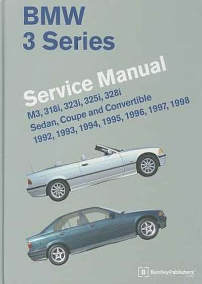 BMW 3 Series Service Manual: M3, 318i, 323i, 325i, 328i, Sedan, Coupe and Convertible 1992, 1993, 1994, 1995, 1996, 1997, 1998, Hardcover