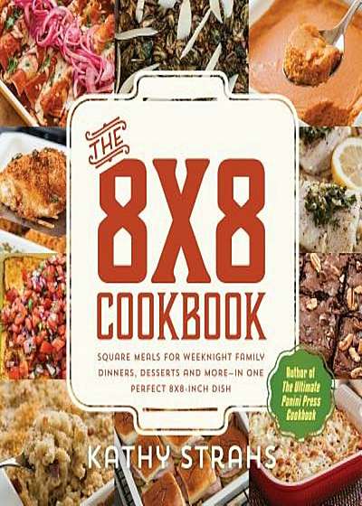 The 8x8 Cookbook: Square Meals for Weeknight Family Dinners, Desserts and More--In One Perfect 8x8-Inch Dish, Paperback