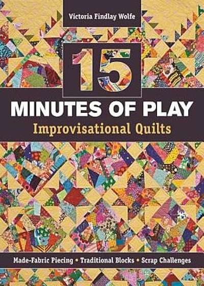 15 Minutes of Play -- Improvisational Quilts: Made-Fabric Piecing Traditional Blocks Scrap Challenges, Paperback
