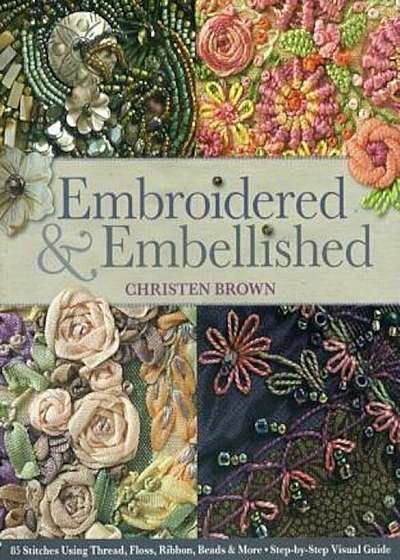 Embroidered & Embellished: 85 Stitches Using Thread, Floss, Ribbon, Beads & More Step-By-Step Visual Guide, Paperback