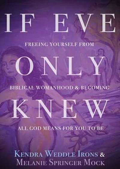If Eve Only Knew: Freeing Yourself from Biblical Womanhood and Becoming All God Meant for You to Be, Paperback