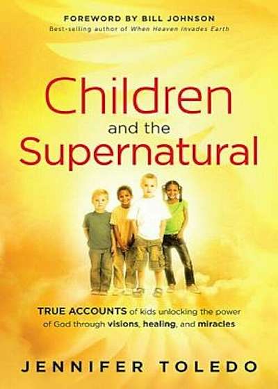 Children and the Supernatural: True Accounts of Kids Unlocking the Power of God Through Visions, Healing, and Miracles, Paperback