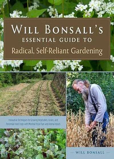 Will Bonsall's Essential Guide to Radical, Self-Reliant Gardening: Innovative Techniques for Growing Vegetables, Grains, and Perennial Food Crops with, Paperback