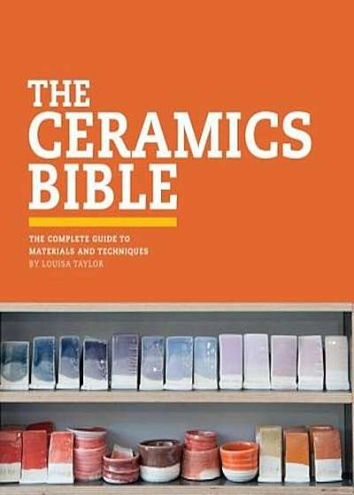 Coperta cărții The Ceramics Bible: The Complete Guide to Materials and Techniques, Hardcover