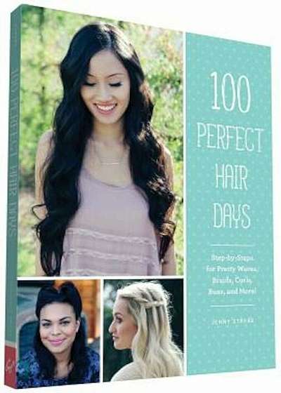 100 Perfect Hair Days: Step-By-Steps for Pretty Waves, Braids, Curls, Buns, and More!, Paperback