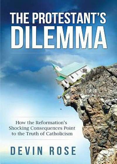 The Protestant's Dilemma: How the Reformation's Shocking Consequences Point to the Truth of Catholicism, Paperback