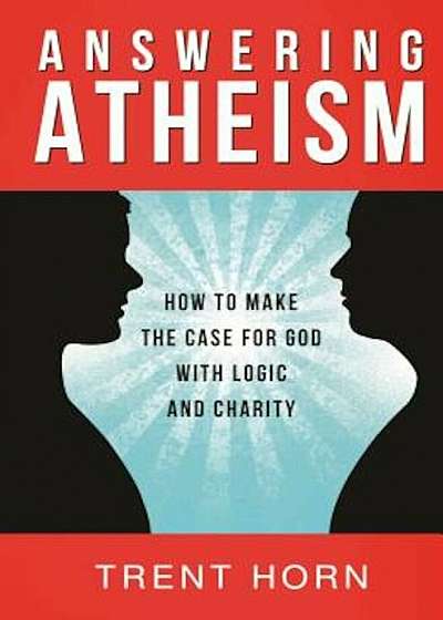 Answering Atheism: How to Make the Case for God with Logic and Charity, Paperback