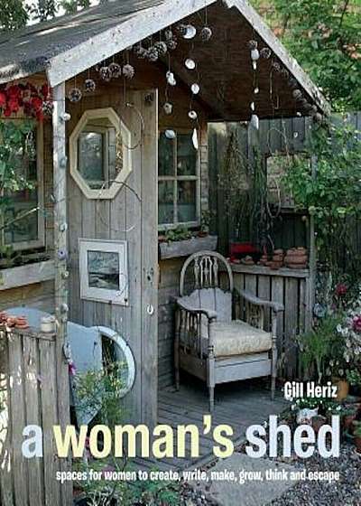 A Woman's Shed: Spaces for Women to Create, Write, Make, Grow, Think, and Escape, Hardcover