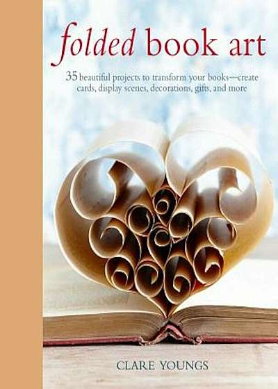 Folded Book Art: 35 Beautiful Projects to Transform Your Books--Create Cards, Display Scenes, Decorations, Gifts, and More, Hardcover