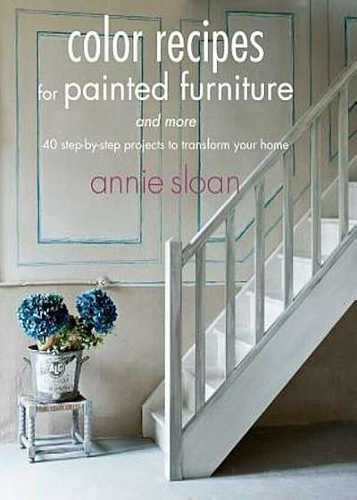 Color Recipes for Painted Furniture and More: 40 Step-By-Step Projects to Transform Your Home, Paperback