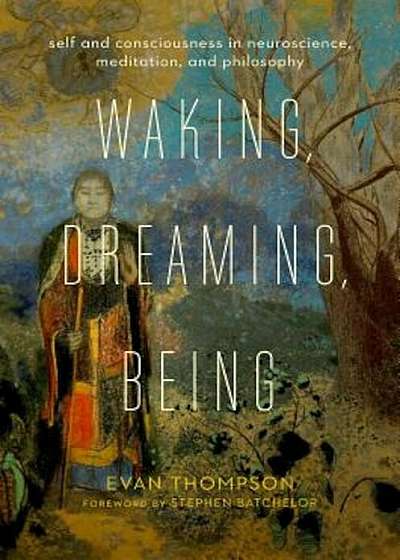 Waking, Dreaming, Being: Self and Consciousness in Neuroscience, Meditation, and Philosophy, Hardcover