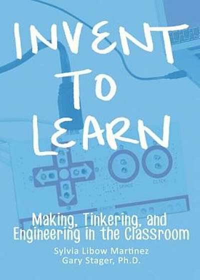 Invent to Learn: Making, Tinkering, and Engineering in the Classroom, Paperback