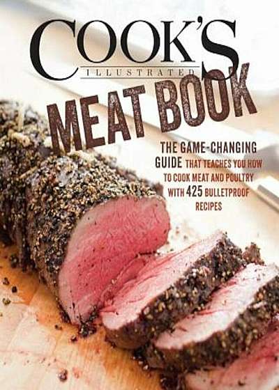 The Cook's Illustrated Meat Book: The Game-Changing Guide That Teaches You How to Cook Meat and Poultry with 425 Bulletproof Recipes, Hardcover