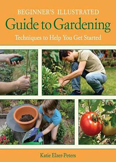 Beginner's Illustrated Guide to Gardening: Techniques to Help You Get Started, Paperback