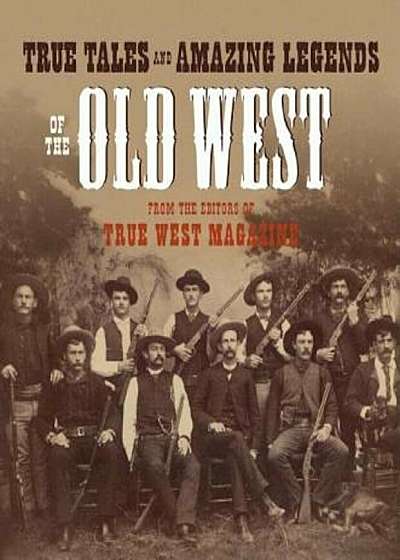 True Tales and Amazing Legends of the Old West: From True West Magazine, Paperback