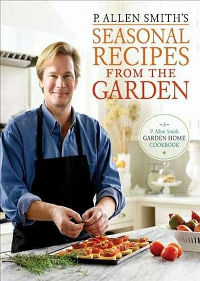 P. Allen Smith's Seasonal Recipes from the Garden: A Garden Home Cookbook, Hardcover