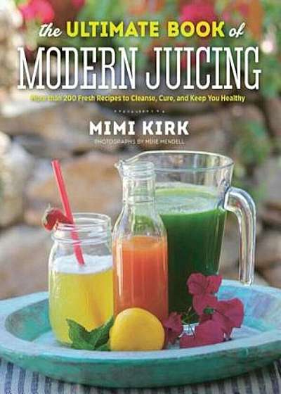 The Ultimate Book of Modern Juicing: More Than 200 Fresh Recipes to Cleanse, Cure, and Keep You Healthy, Hardcover