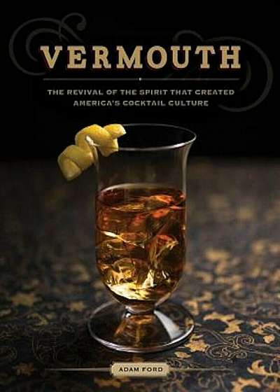 Vermouth: The Revival of the Spirit That Created America's Cocktail Culture, Hardcover