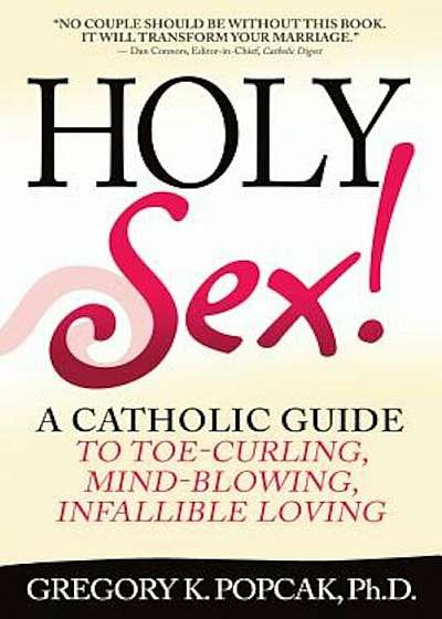 Holy Sex!: A Catholic Guide to Toe-Curling, Mind-Blowing, Infallible Loving, Paperback