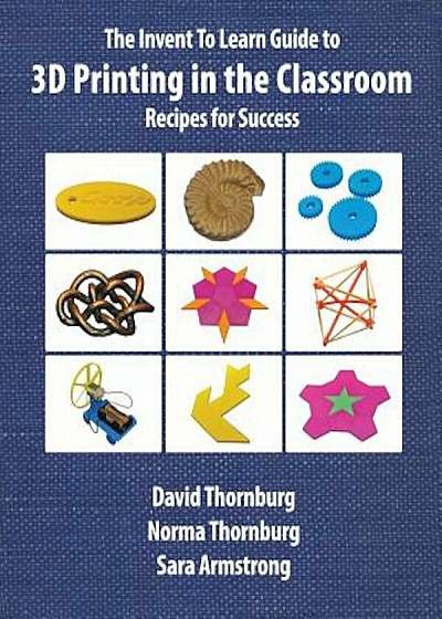 The Invent to Learn Guide to 3D Printing in the Classroom: Recipes for Success, Paperback