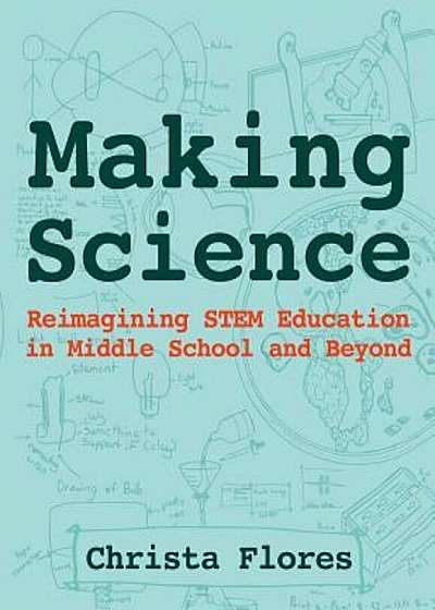 Making Science: Reimagining Stem Education in Middle School and Beyond, Paperback