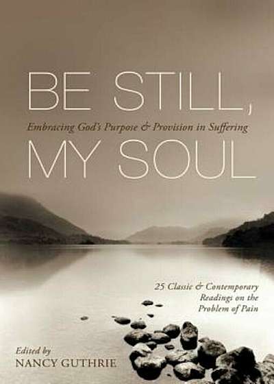 Be Still, My Soul: Embracing God's Purpose & Provision in Suffering: 25 Classic & Contemporary Readings on the Problem of Pain, Paperback