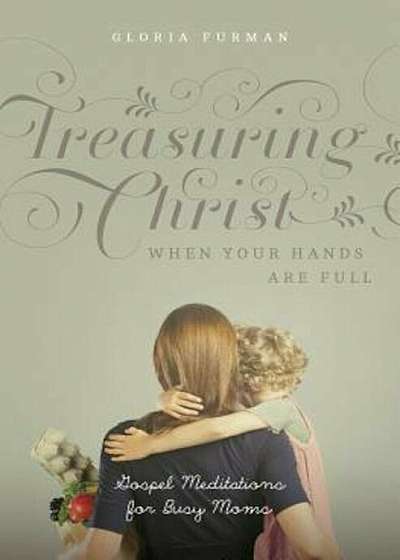 Treasuring Christ When Your Hands Are Full: Gospel Meditations for Busy Moms, Paperback