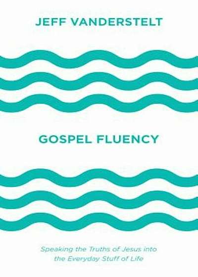 Gospel Fluency: Speaking the Truths of Jesus Into the Everyday Stuff of Life, Hardcover