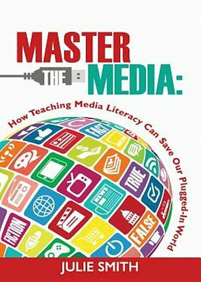 Master the Media: How Teaching Media Literacy Can Save Our Plugged-In World, Paperback